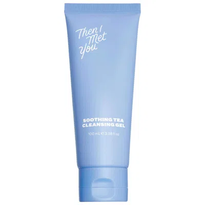 THEN I MET YOU PORE PURIFYING SOOTHING CLEANSING GEL WITH GREEN TEA 3.38 OZ / 100 ML